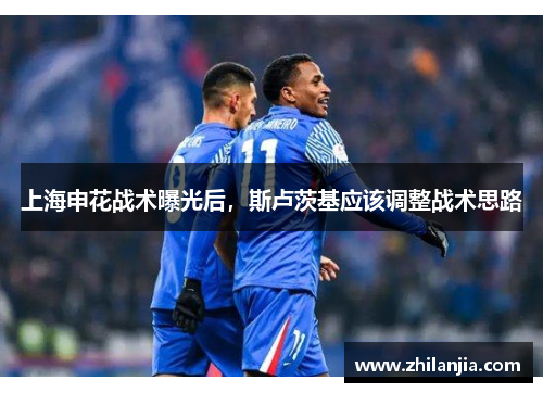 上海申花战术曝光后，斯卢茨基应该调整战术思路