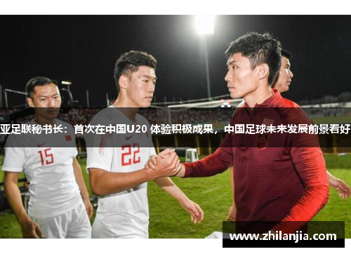 亚足联秘书长：首次在中国U20 体验积极成果，中国足球未来发展前景看好