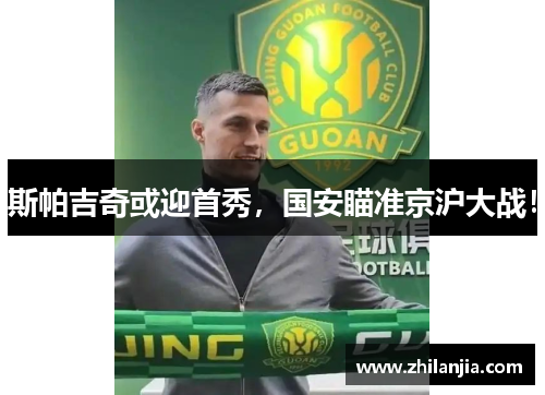 斯帕吉奇或迎首秀，国安瞄准京沪大战！