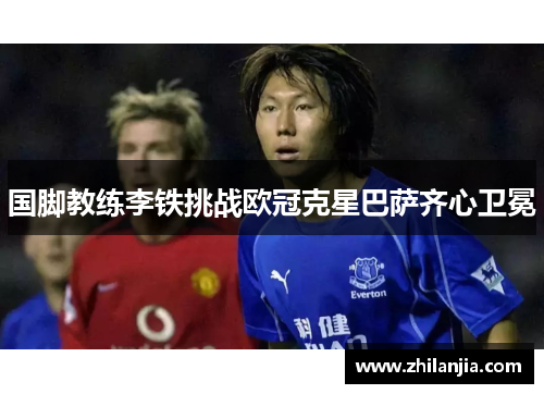 国脚教练李铁挑战欧冠克星巴萨齐心卫冕