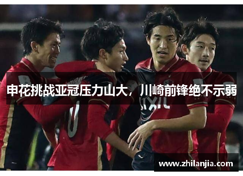 申花挑战亚冠压力山大，川崎前锋绝不示弱